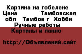 Картина на гобелене › Цена ­ 5 000 - Тамбовская обл., Тамбов г. Хобби. Ручные работы » Картины и панно   